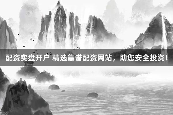 配资实盘开户 精选靠谱配资网站，助您安全投资！
