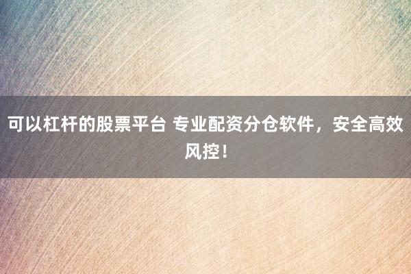 可以杠杆的股票平台 专业配资分仓软件，安全高效风控！