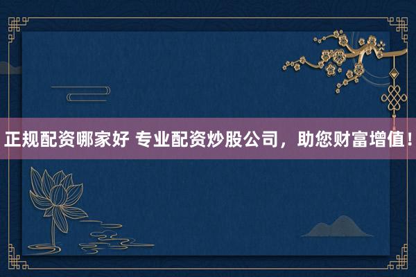正规配资哪家好 专业配资炒股公司，助您财富增值！