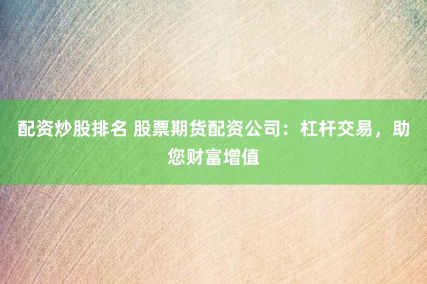 配资炒股排名 股票期货配资公司：杠杆交易，助您财富增值