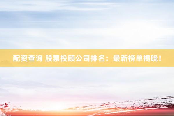 配资查询 股票投顾公司排名：最新榜单揭晓！