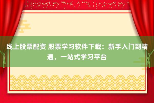 线上股票配资 股票学习软件下载：新手入门到精通，一站式学习平台