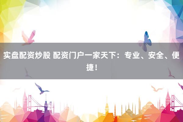 实盘配资炒股 配资门户一家天下：专业、安全、便捷！