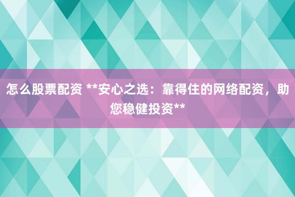 怎么股票配资 **安心之选：靠得住的网络配资，助您稳健投资**