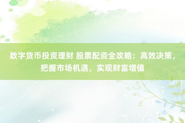 数字货币投资理财 股票配资全攻略：高效决策，把握市场机遇，实现财富增值