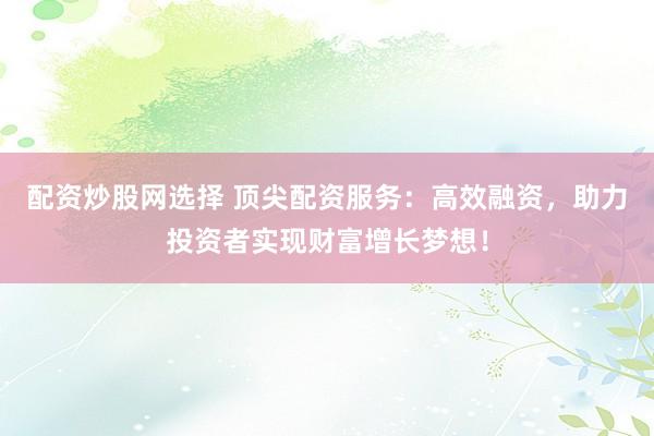 配资炒股网选择 顶尖配资服务：高效融资，助力投资者实现财富增长梦想！