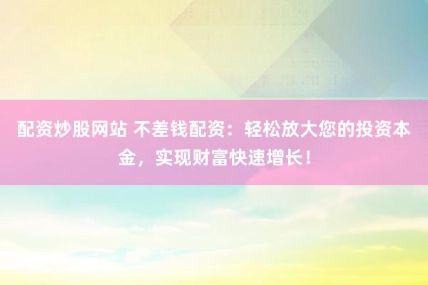 配资炒股网站 不差钱配资：轻松放大您的投资本金，实现财富快速增长！