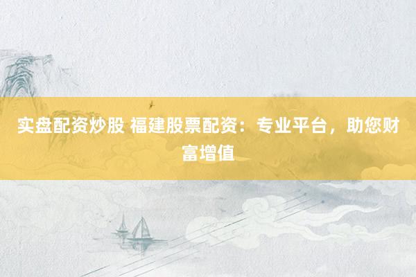 实盘配资炒股 福建股票配资：专业平台，助您财富增值