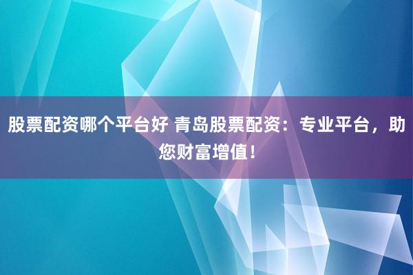 股票配资哪个平台好 青岛股票配资：专业平台，助您财富增值！