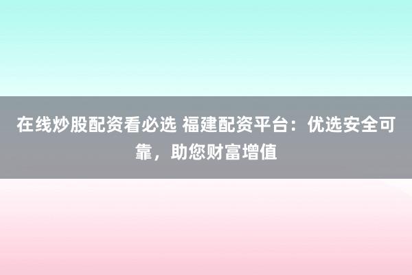 在线炒股配资看必选 福建配资平台：优选安全可靠，助您财富增值