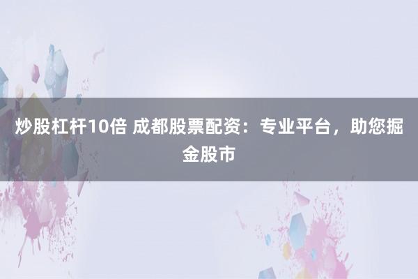 炒股杠杆10倍 成都股票配资：专业平台，助您掘金股市