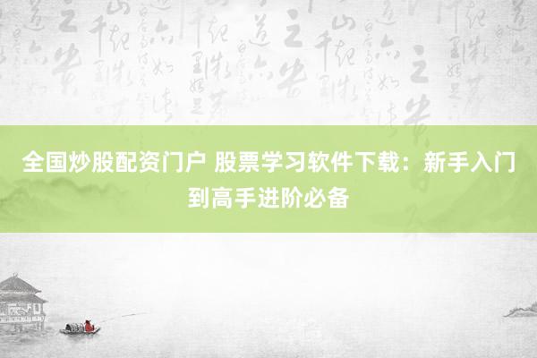 全国炒股配资门户 股票学习软件下载：新手入门到高手进阶必备