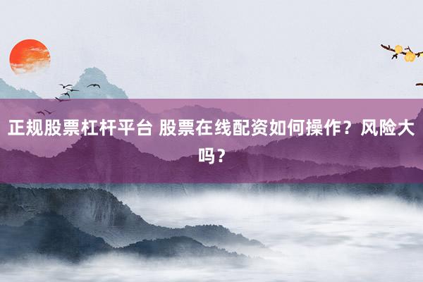 正规股票杠杆平台 股票在线配资如何操作？风险大吗？