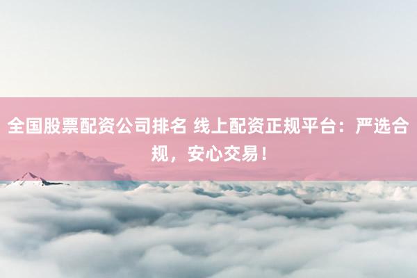 全国股票配资公司排名 线上配资正规平台：严选合规，安心交易！