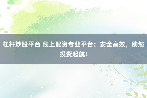 杠杆炒股平台 线上配资专业平台：安全高效，助您投资起航！