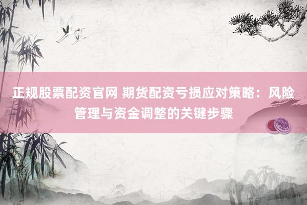 正规股票配资官网 期货配资亏损应对策略：风险管理与资金调整的关键步骤