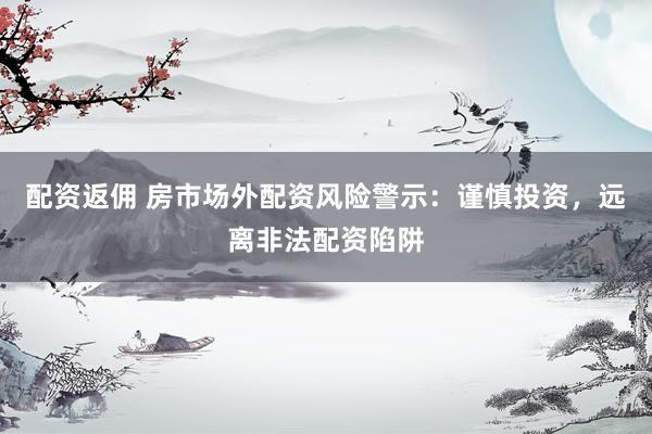 配资返佣 房市场外配资风险警示：谨慎投资，远离非法配资陷阱
