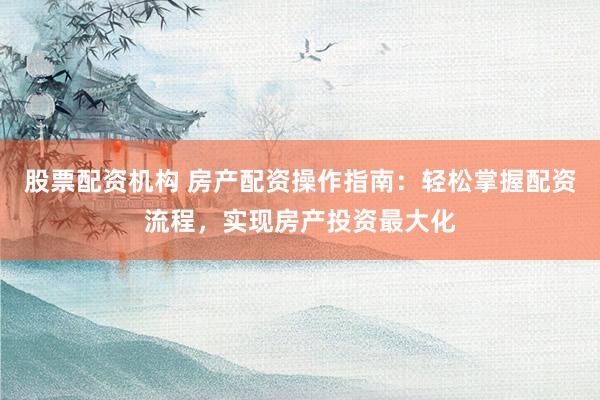 股票配资机构 房产配资操作指南：轻松掌握配资流程，实现房产投资最大化