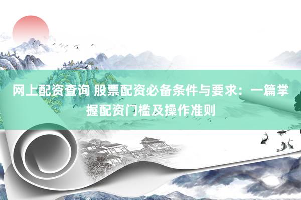 网上配资查询 股票配资必备条件与要求：一篇掌握配资门槛及操作准则