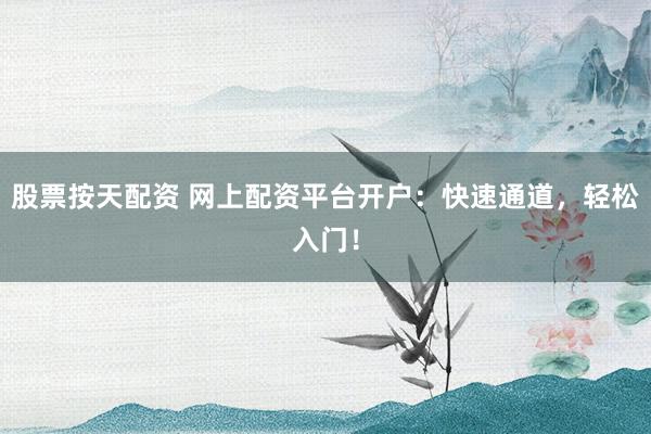 股票按天配资 网上配资平台开户：快速通道，轻松入门！