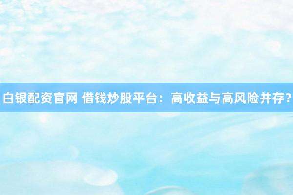 白银配资官网 借钱炒股平台：高收益与高风险并存？