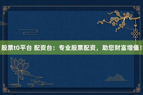 股票t0平台 配资台：专业股票配资，助您财富增值！
