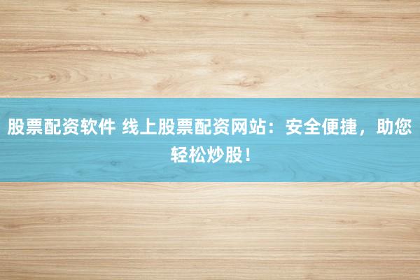 股票配资软件 线上股票配资网站：安全便捷，助您轻松炒股！