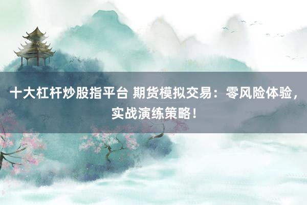 十大杠杆炒股指平台 期货模拟交易：零风险体验，实战演练策略！