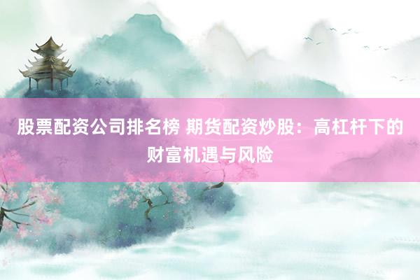股票配资公司排名榜 期货配资炒股：高杠杆下的财富机遇与风险