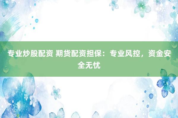 专业炒股配资 期货配资担保：专业风控，资金安全无忧