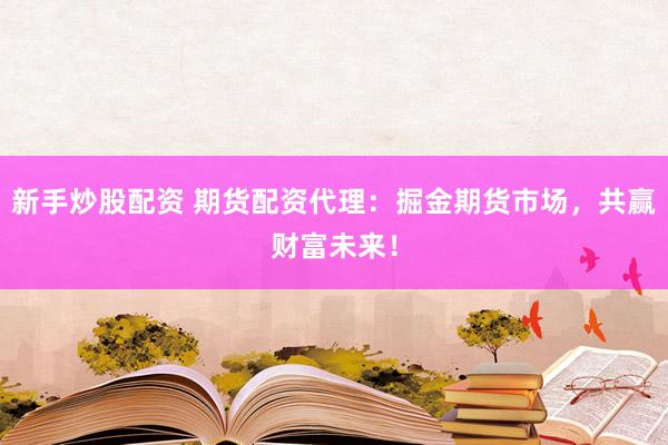 新手炒股配资 期货配资代理：掘金期货市场，共赢财富未来！