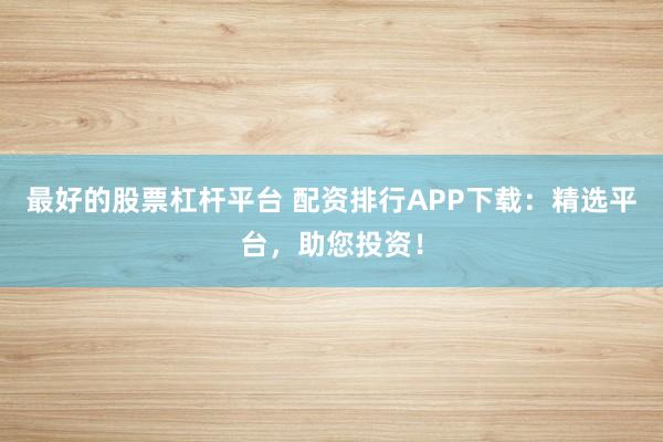 最好的股票杠杆平台 配资排行APP下载：精选平台，助您投资！