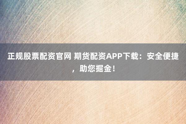 正规股票配资官网 期货配资APP下载：安全便捷，助您掘金！