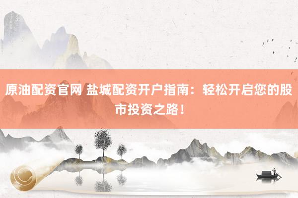 原油配资官网 盐城配资开户指南：轻松开启您的股市投资之路！
