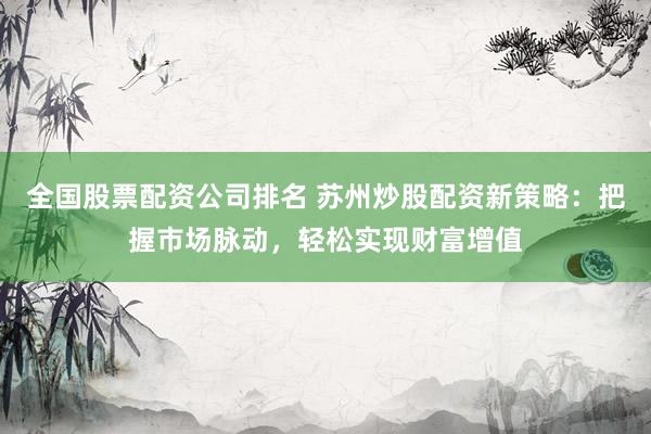 全国股票配资公司排名 苏州炒股配资新策略：把握市场脉动，轻松实现财富增值