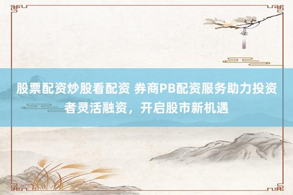 股票配资炒股看配资 券商PB配资服务助力投资者灵活融资，开启股市新机遇