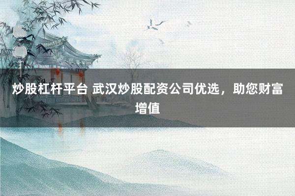 炒股杠杆平台 武汉炒股配资公司优选，助您财富增值