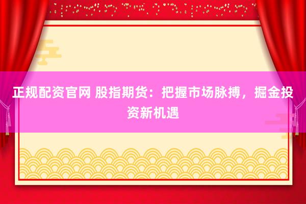 正规配资官网 股指期货：把握市场脉搏，掘金投资新机遇