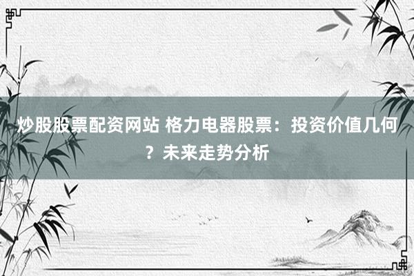 炒股股票配资网站 格力电器股票：投资价值几何？未来走势分析