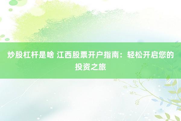 炒股杠杆是啥 江西股票开户指南：轻松开启您的投资之旅