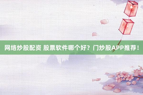 网络炒股配资 股票软件哪个好？门炒股APP推荐！