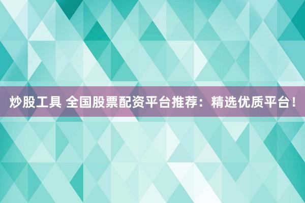 炒股工具 全国股票配资平台推荐：精选优质平台！