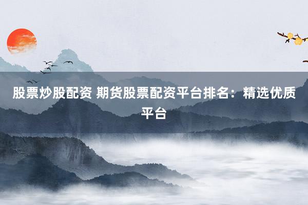股票炒股配资 期货股票配资平台排名：精选优质平台