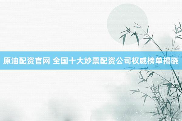 原油配资官网 全国十大炒票配资公司权威榜单揭晓