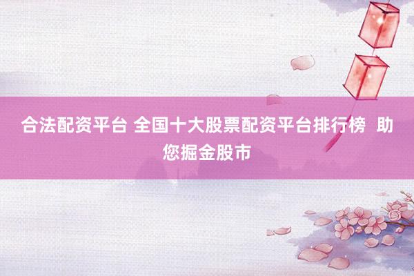 合法配资平台 全国十大股票配资平台排行榜  助您掘金股市