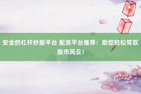 安全的杠杆炒股平台 配资平台推荐：助您轻松驾驭股市风云！