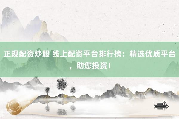 正规配资炒股 线上配资平台排行榜：精选优质平台，助您投资！