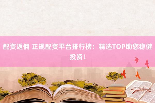 配资返佣 正规配资平台排行榜：精选TOP助您稳健投资！