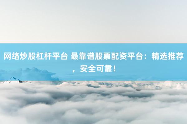 网络炒股杠杆平台 最靠谱股票配资平台：精选推荐，安全可靠！