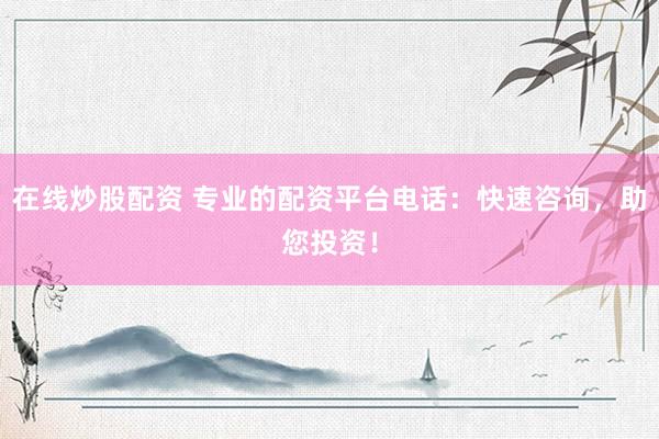 在线炒股配资 专业的配资平台电话：快速咨询，助您投资！